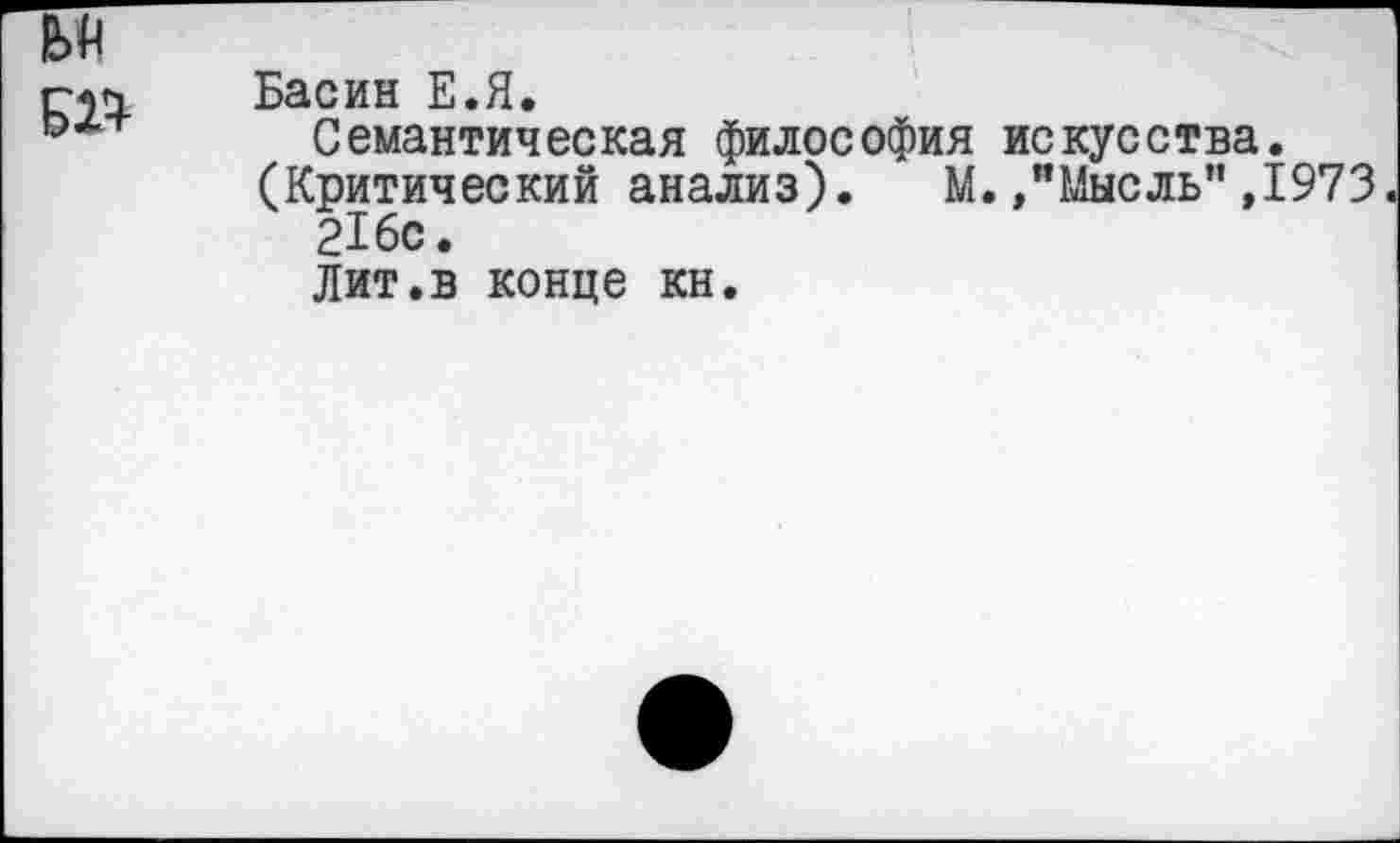 ﻿№
Басин Е.Я.
Семантическая философия искусства.
(Критический анализ). М. /Мысль”,1973 216с.
Лит.в конце кн.